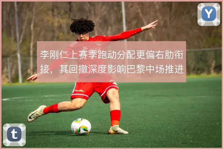 李刚仁上赛季跑动分配更偏右肋衔接，其回撤深度影响巴黎中场推进节奏