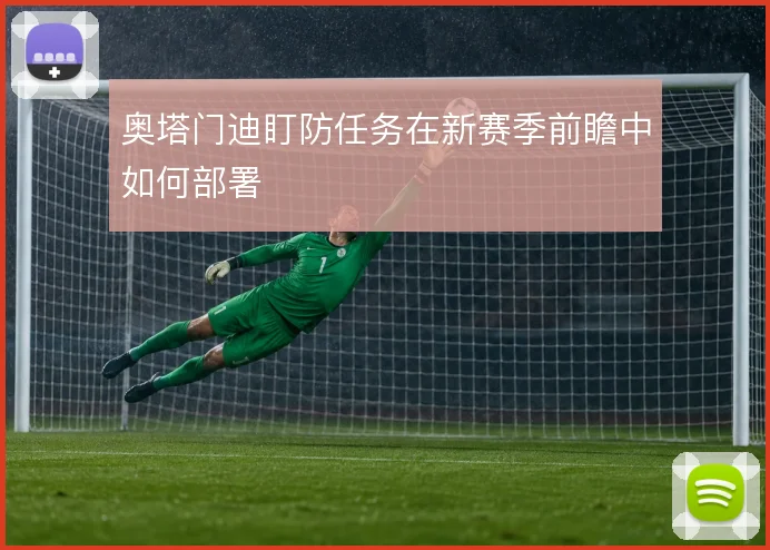 奥塔门迪盯防任务在新赛季前瞻中如何部署