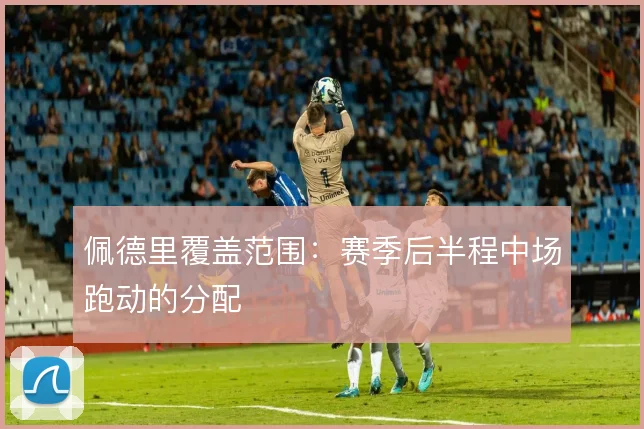 佩德里覆盖范围：赛季后半程中场跑动的分配