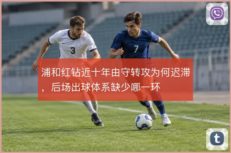 浦和红钻近十年由守转攻为何迟滞,后场出球体系缺少哪一环