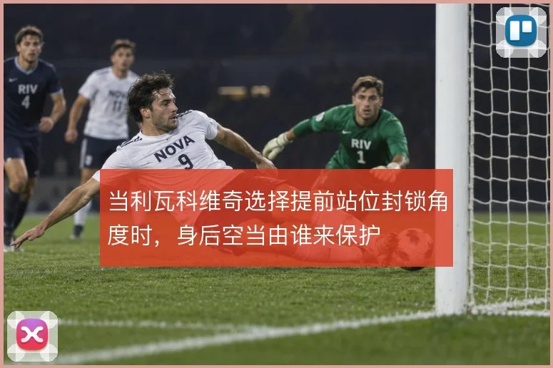 当利瓦科维奇选择提前站位封锁角度时，身后空当由谁来保护