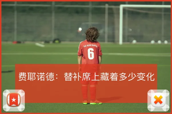 费耶诺德：替补席上藏着多少变化