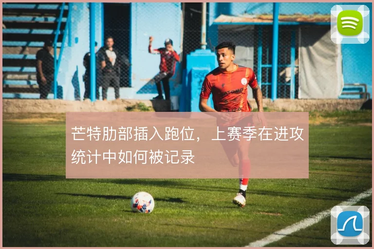 芒特肋部插入跑位，上赛季在进攻统计中如何被记录