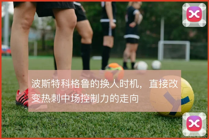 波斯特科格鲁的换人时机，直接改变热刺中场控制力的走向