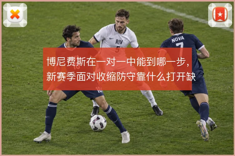 博尼费斯在一对一中能到哪一步，新赛季面对收缩防守靠什么打开缺口