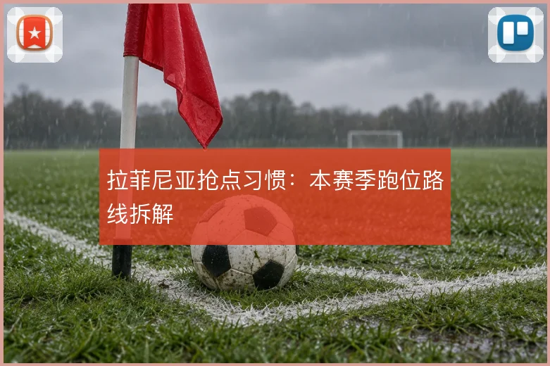 拉菲尼亚抢点习惯：本赛季跑位路线拆解