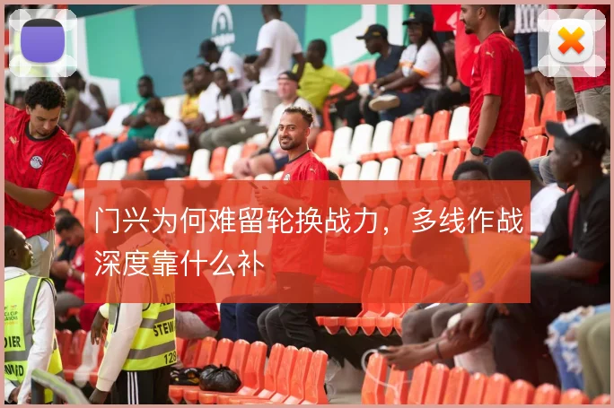 门兴为何难留轮换战力,多线作战深度靠什么补