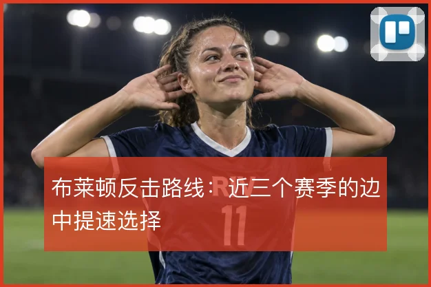 布莱顿反击路线：近三个赛季的边中提速选择