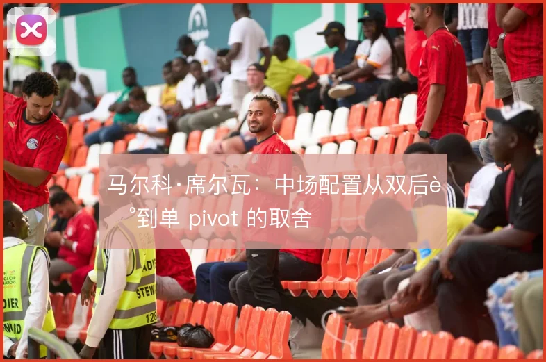 马尔科·席尔瓦:中场配置从双后腰到单 pivot 的取舍