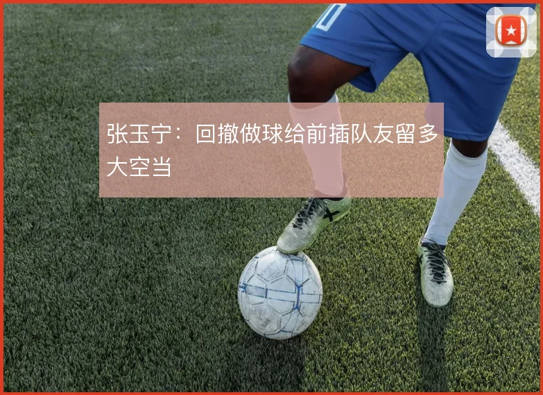 张玉宁:回撤做球给前插队友留多大空当