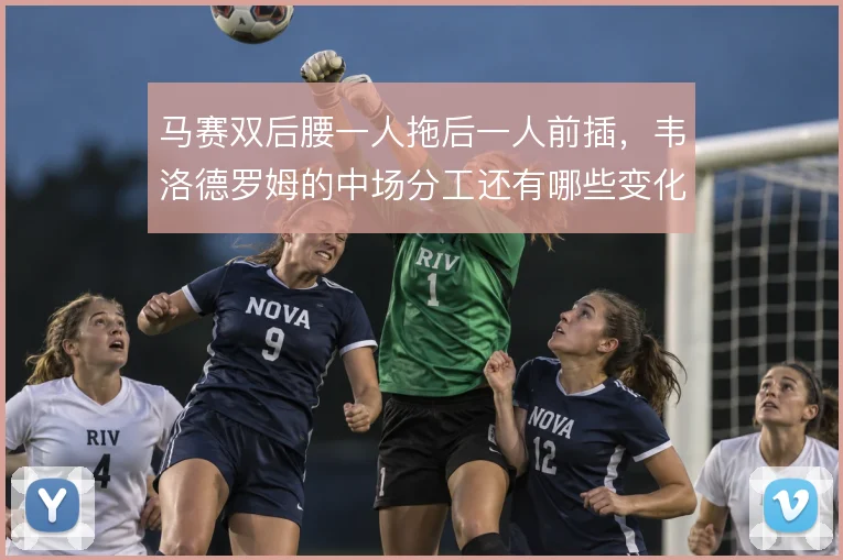 马赛双后腰一人拖后一人前插，韦洛德罗姆的中场分工还有哪些变化