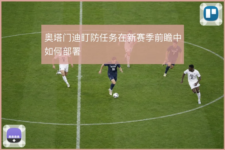 奥塔门迪盯防任务在新赛季前瞻中如何部署