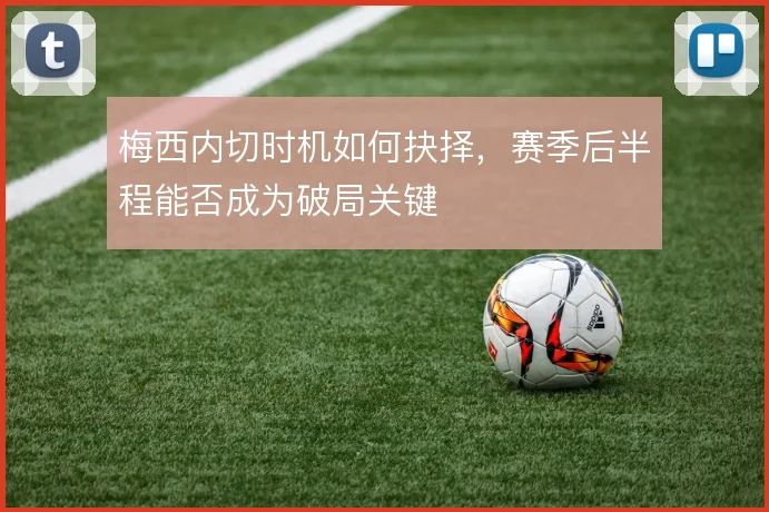 梅西内切时机如何抉择，赛季后半程能否成为破局关键