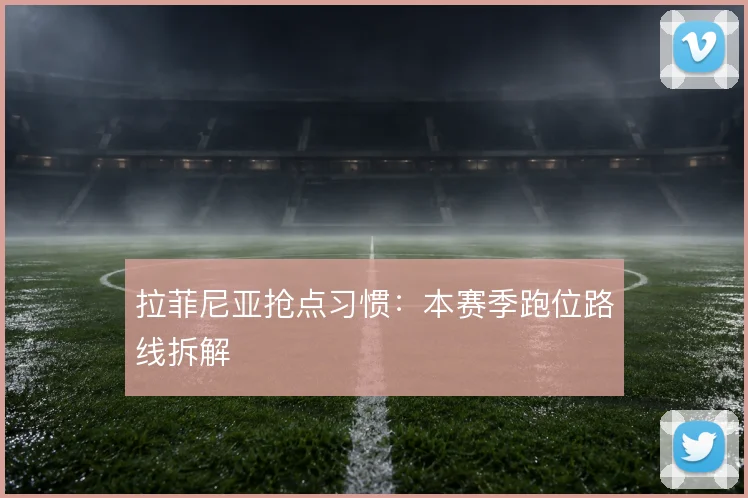拉菲尼亚抢点习惯：本赛季跑位路线拆解