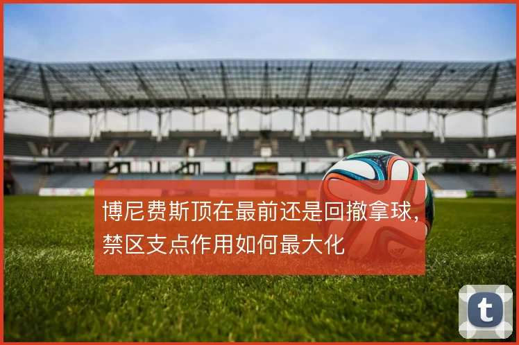 博尼费斯顶在最前还是回撤拿球，禁区支点作用如何最大化
