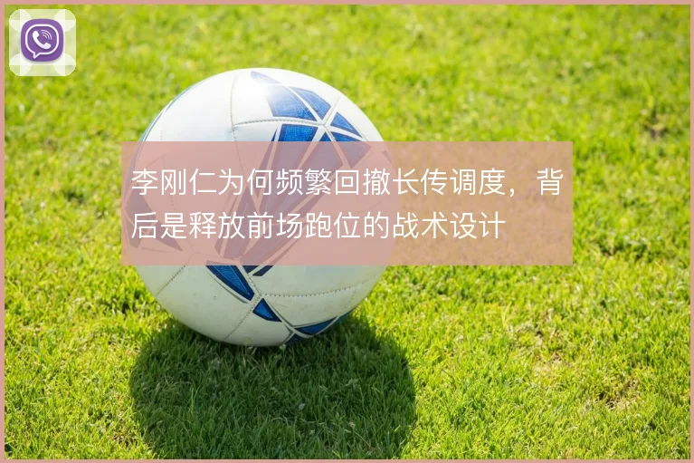 李刚仁为何频繁回撤长传调度，背后是释放前场跑位的战术设计