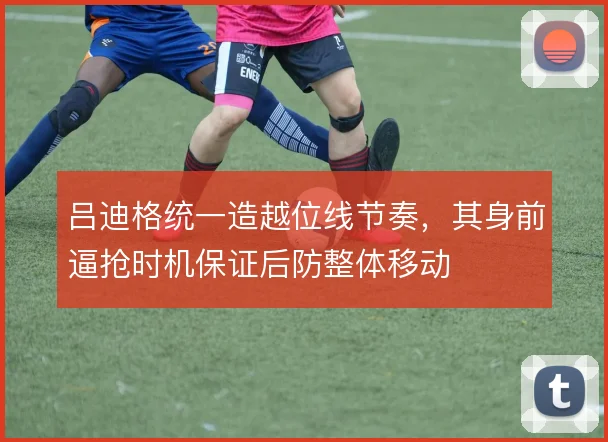 吕迪格统一造越位线节奏，其身前逼抢时机保证后防整体移动