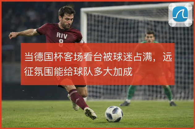 当德国杯客场看台被球迷占满，远征氛围能给球队多大加成