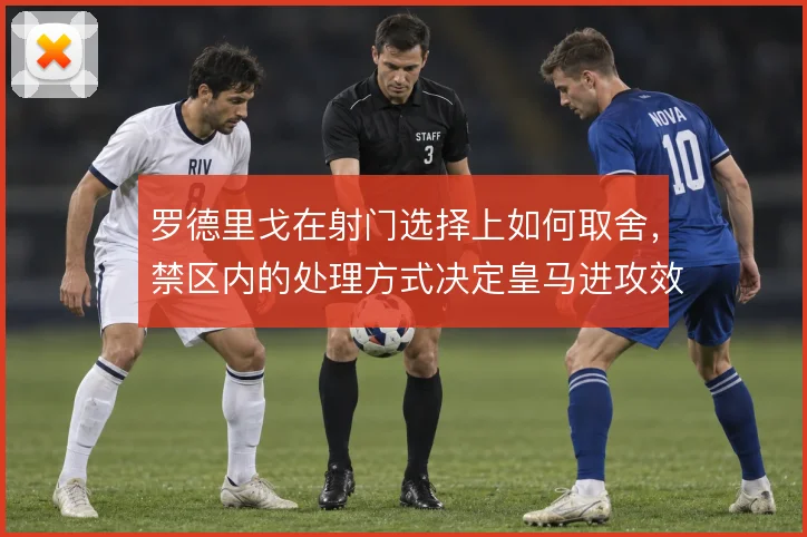罗德里戈在射门选择上如何取舍，禁区内的处理方式决定皇马进攻效率