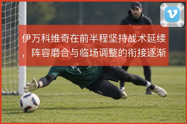 伊万科维奇在前半程坚持战术延续，阵容磨合与临场调整的衔接逐渐清晰