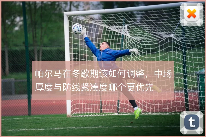 帕尔马在冬歇期该如何调整，中场厚度与防线紧凑度哪个更优先