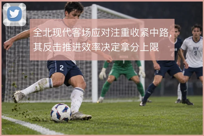 全北现代客场应对注重收紧中路，其反击推进效率决定拿分上限