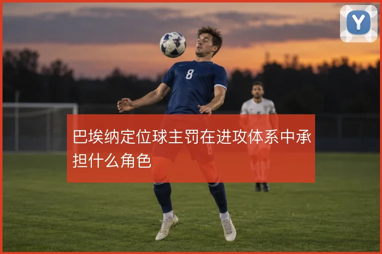 巴埃纳定位球主罚在进攻体系中承担什么角色