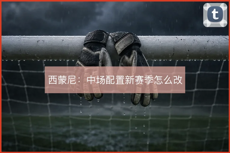 西蒙尼：中场配置新赛季怎么改