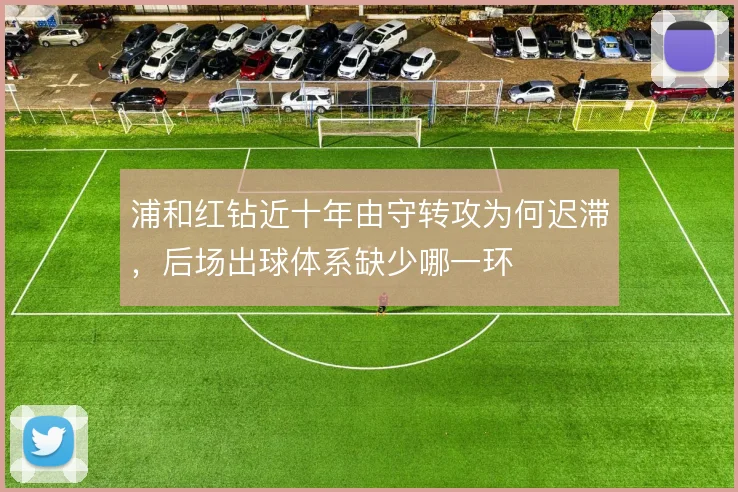 浦和红钻近十年由守转攻为何迟滞,后场出球体系缺少哪一环