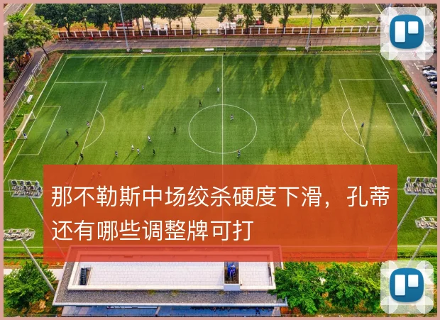 那不勒斯中场绞杀硬度下滑，孔蒂还有哪些调整牌可打