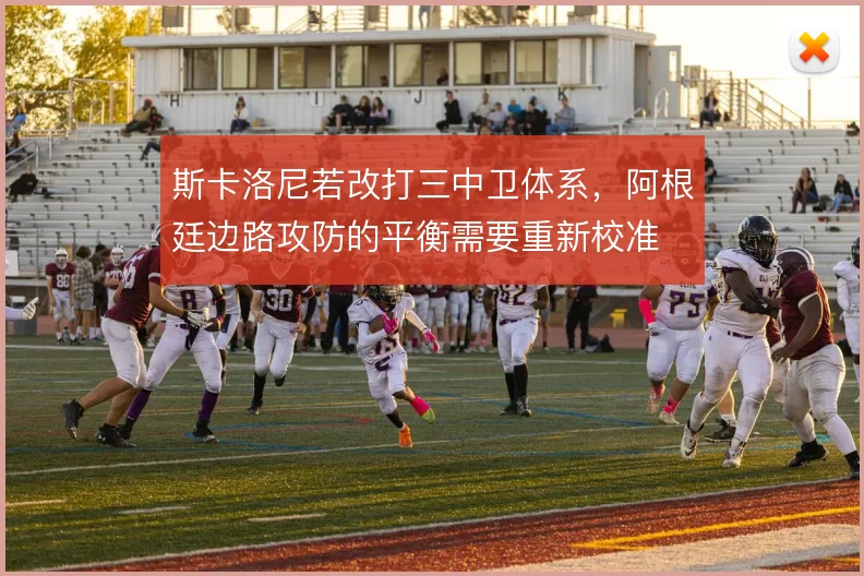 斯卡洛尼若改打三中卫体系，阿根廷边路攻防的平衡需要重新校准