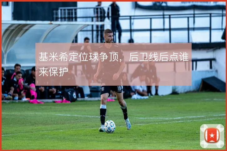 基米希定位球争顶，后卫线后点谁来保护