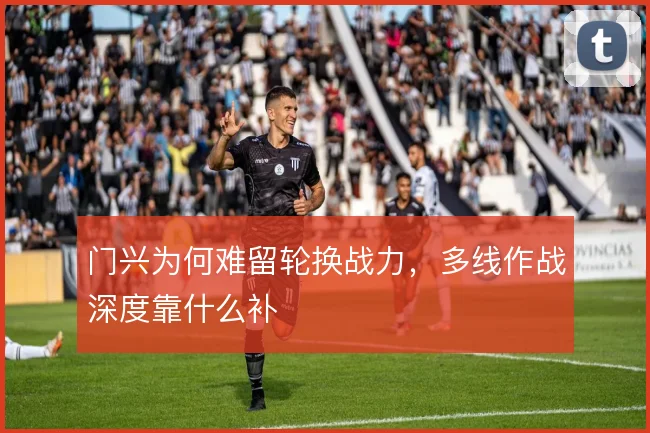 门兴为何难留轮换战力,多线作战深度靠什么补