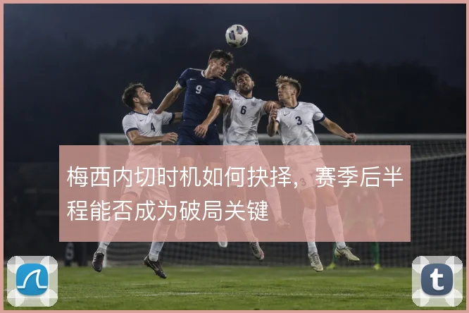 梅西内切时机如何抉择，赛季后半程能否成为破局关键